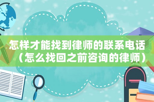 怎樣才能找到律師的聯(lián)系電話（怎么找回之前咨詢的律師）