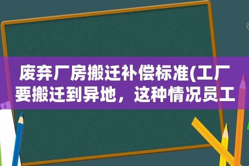 廢棄廠房搬遷補償標(biāo)準(zhǔn)(工廠要搬遷到異地，這種情況員工可以獲得哪些賠償？)