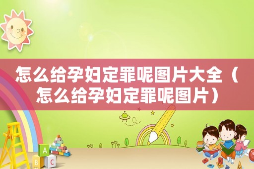 怎么給孕婦定罪呢圖片大全（怎么給孕婦定罪呢圖片）