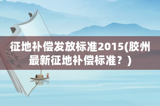 征地補(bǔ)償發(fā)放標(biāo)準(zhǔn)2015(膠州最新征地補(bǔ)償標(biāo)準(zhǔn)？)