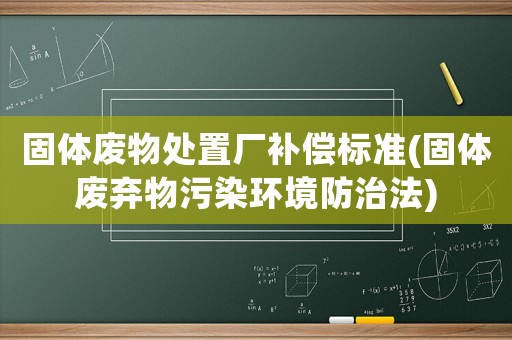 固體廢物處置廠補(bǔ)償標(biāo)準(zhǔn)(固體廢棄物污染環(huán)境防治法)