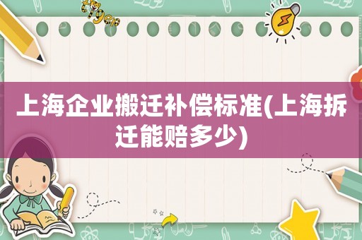 上海企業(yè)搬遷補償標準(上海拆遷能賠多少)