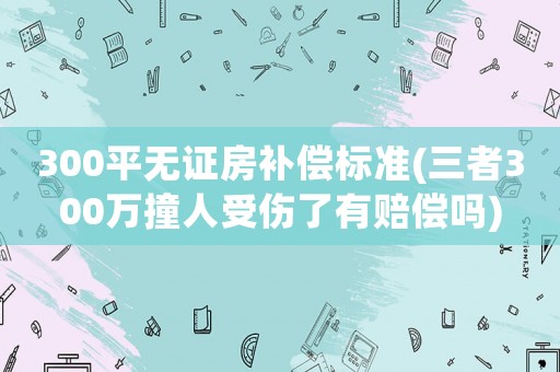 300平無證房補償標準(三者300萬撞人受傷了有賠償嗎)
