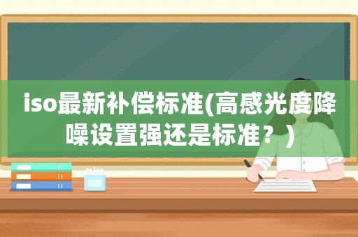 iso最新補償標準(高感光度降噪設(shè)置強還是標準？)