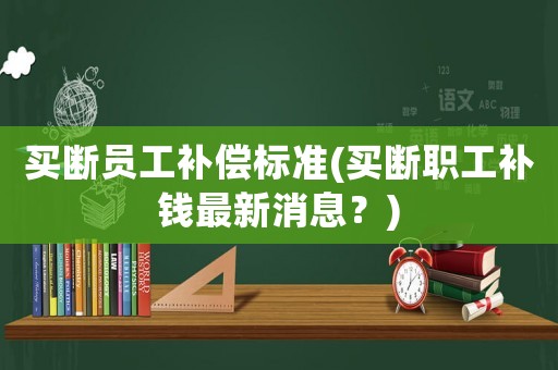 買斷員工補(bǔ)償標(biāo)準(zhǔn)(買斷職工補(bǔ)錢最新消息？)