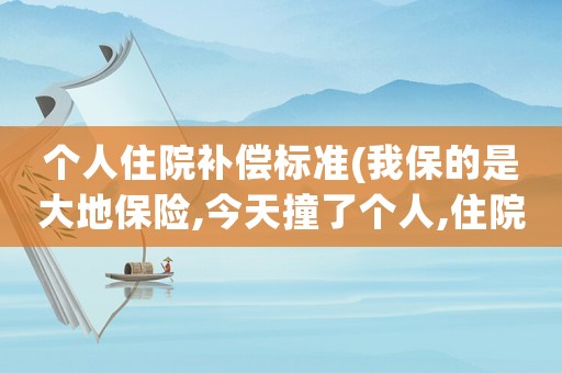 個人住院補償標準(我保的是大地保險,今天撞了個人,住院了!我想問下保險公司能負擔多少醫(yī)藥費？)