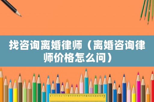 找咨詢離婚律師（離婚咨詢律師價格怎么問）