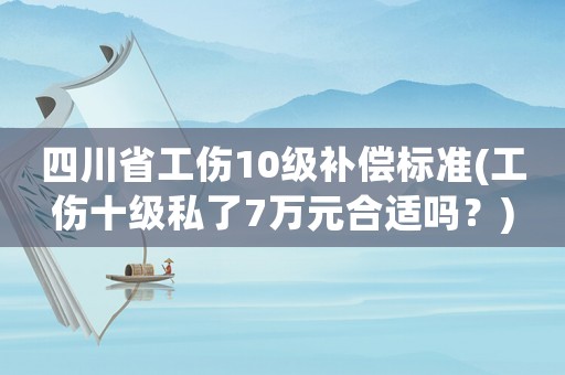 四川省工傷10級(jí)補(bǔ)償標(biāo)準(zhǔn)(工傷十級(jí)私了7萬(wàn)元合適嗎？)