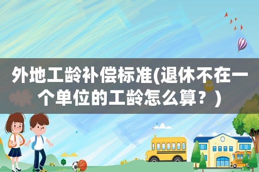 外地工齡補(bǔ)償標(biāo)準(zhǔn)(退休不在一個單位的工齡怎么算？)