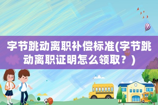 字節(jié)跳動(dòng)離職補(bǔ)償標(biāo)準(zhǔn)(字節(jié)跳動(dòng)離職證明怎么領(lǐng)取？)
