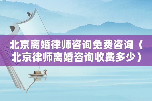 北京離婚律師咨詢免費(fèi)咨詢（北京律師離婚咨詢收費(fèi)多少）