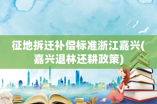征地拆遷補(bǔ)償標(biāo)準(zhǔn)浙江嘉興(嘉興退林還耕政策)