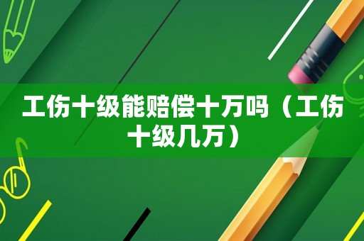 工傷十級(jí)能賠償十萬(wàn)嗎（工傷十級(jí)幾萬(wàn)）