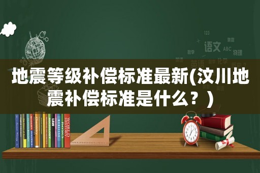地震等級(jí)補(bǔ)償標(biāo)準(zhǔn)最新(汶川地震補(bǔ)償標(biāo)準(zhǔn)是什么？)