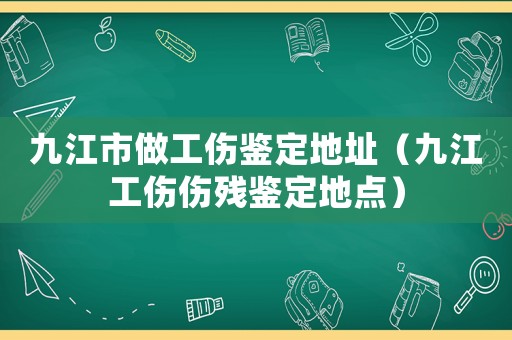 九江市做工傷鑒定地址（九江工傷傷殘鑒定地點(diǎn)）