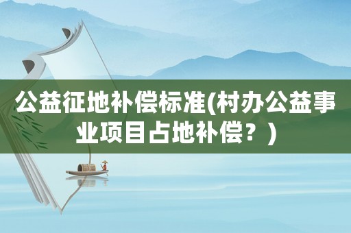 公益征地補(bǔ)償標(biāo)準(zhǔn)(村辦公益事業(yè)項(xiàng)目占地補(bǔ)償？)
