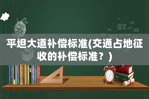 平坦大道補(bǔ)償標(biāo)準(zhǔn)(交通占地征收的補(bǔ)償標(biāo)準(zhǔn)？)