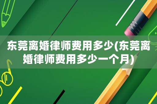 東莞離婚律師費(fèi)用多少(東莞離婚律師費(fèi)用多少一個(gè)月)