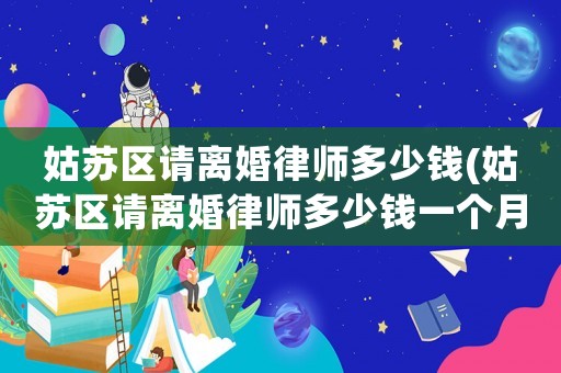 姑蘇區(qū)請(qǐng)離婚律師多少錢(姑蘇區(qū)請(qǐng)離婚律師多少錢一個(gè)月)