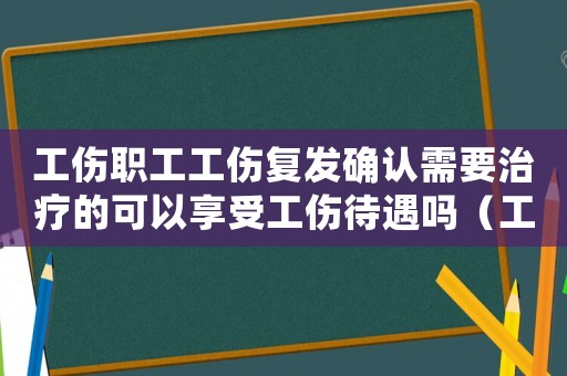 工傷職工工傷復發(fā)確認需要治療的可以享受工傷待遇嗎（工傷職工工傷復發(fā)）