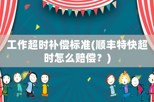 工作超時(shí)補(bǔ)償標(biāo)準(zhǔn)(順豐特快超時(shí)怎么賠償？)