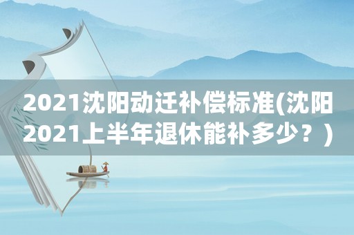 2021沈陽(yáng)動(dòng)遷補(bǔ)償標(biāo)準(zhǔn)(沈陽(yáng)2021上半年退休能補(bǔ)多少？)