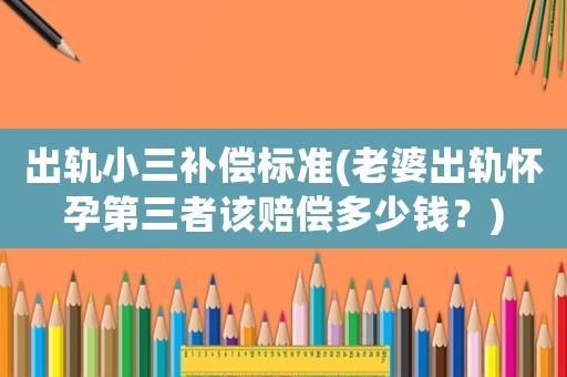 出軌小三補償標準(老婆出軌懷孕第三者該賠償多少錢？)