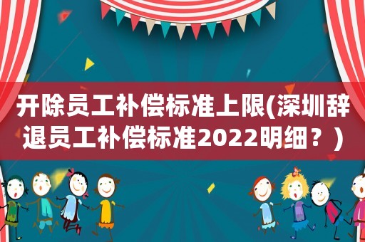 開除員工補(bǔ)償標(biāo)準(zhǔn)上限(深圳辭退員工補(bǔ)償標(biāo)準(zhǔn)2022明細(xì)？)