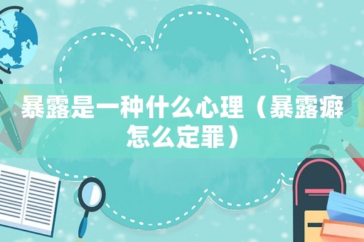 暴露是一種什么心理（暴露癖怎么定罪）