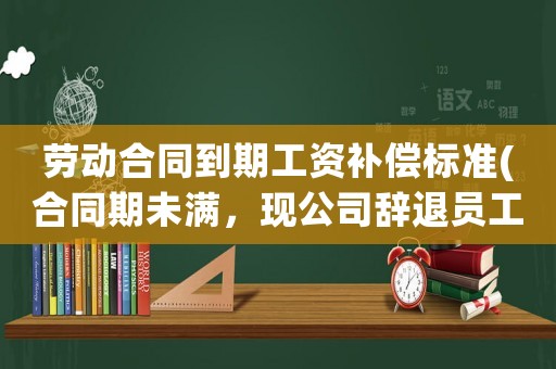 勞動合同到期工資補償標(biāo)準(zhǔn)(合同期未滿，現(xiàn)公司辭退員工有什么補償和賠償呢？)