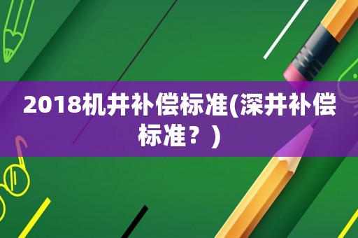 2018機(jī)井補(bǔ)償標(biāo)準(zhǔn)(深井補(bǔ)償標(biāo)準(zhǔn)？)