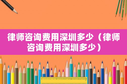 律師咨詢(xún)費(fèi)用深圳多少（律師咨詢(xún)費(fèi)用深圳多少）
