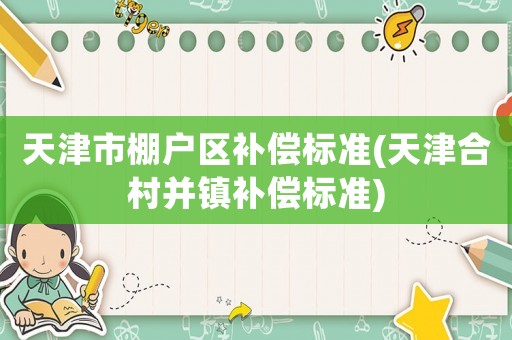 天津市棚戶區(qū)補(bǔ)償標(biāo)準(zhǔn)(天津合村并鎮(zhèn)補(bǔ)償標(biāo)準(zhǔn))