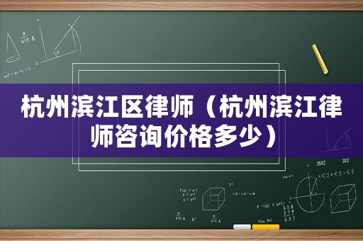 杭州濱江區(qū)律師（杭州濱江律師咨詢價(jià)格多少）