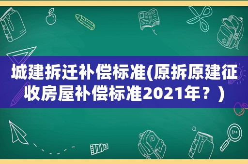 城建拆遷補償標(biāo)準(zhǔn)(原拆原建征收房屋補償標(biāo)準(zhǔn)2021年？)