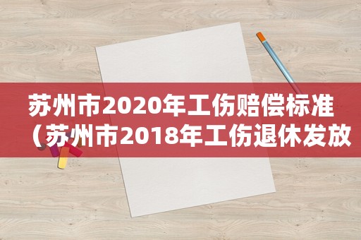 蘇州市2020年工傷賠償標(biāo)準(zhǔn)（蘇州市2018年工傷退休發(fā)放標(biāo)準(zhǔn)）