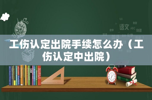 工傷認(rèn)定出院手續(xù)怎么辦（工傷認(rèn)定中出院）