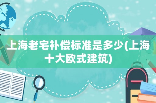 上海老宅補(bǔ)償標(biāo)準(zhǔn)是多少(上海十大歐式建筑)