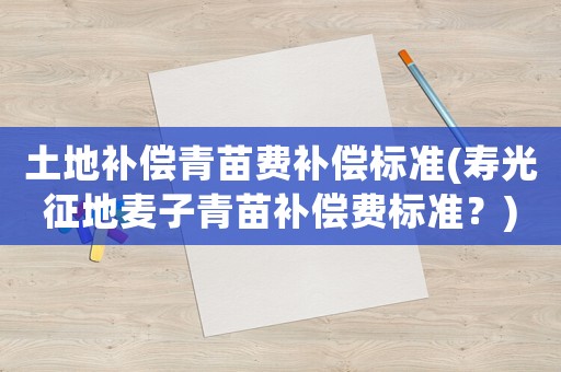 土地補(bǔ)償青苗費(fèi)補(bǔ)償標(biāo)準(zhǔn)(壽光征地麥子青苗補(bǔ)償費(fèi)標(biāo)準(zhǔn)？)