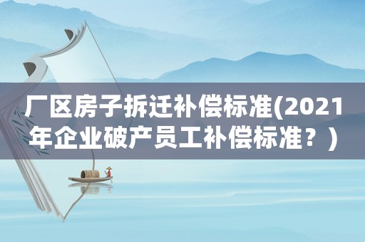 廠區(qū)房子拆遷補償標(biāo)準(zhǔn)(2021年企業(yè)破產(chǎn)員工補償標(biāo)準(zhǔn)？)