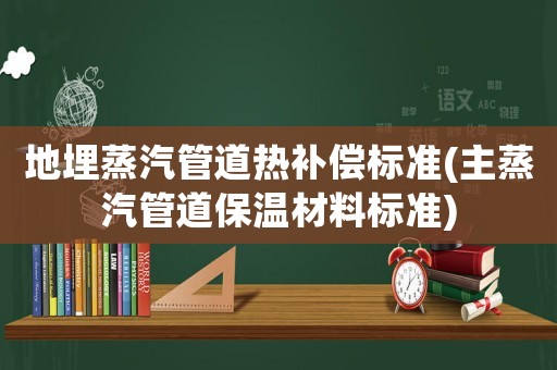 地埋蒸汽管道熱補(bǔ)償標(biāo)準(zhǔn)(主蒸汽管道保溫材料標(biāo)準(zhǔn))