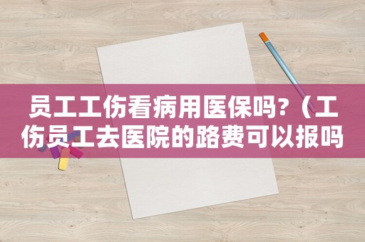 員工工傷看病用醫(yī)保嗎?（工傷員工去醫(yī)院的路費(fèi)可以報(bào)嗎）