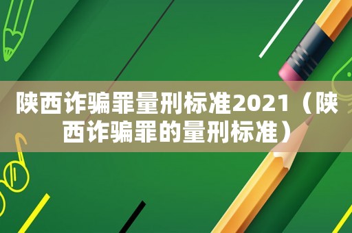 陜西詐騙罪量刑標(biāo)準(zhǔn)2021（陜西詐騙罪的量刑標(biāo)準(zhǔn)）