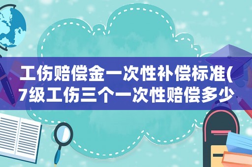 工傷賠償金一次性補(bǔ)償標(biāo)準(zhǔn)(7級(jí)工傷三個(gè)一次性賠償多少個(gè)月？)