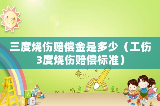 三度燒傷賠償金是多少（工傷3度燒傷賠償標(biāo)準(zhǔn)）
