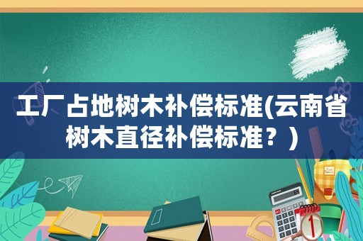 工廠占地樹木補(bǔ)償標(biāo)準(zhǔn)(云南省樹木直徑補(bǔ)償標(biāo)準(zhǔn)？)