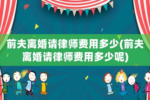 前夫離婚請律師費(fèi)用多少(前夫離婚請律師費(fèi)用多少呢)