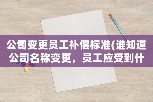 公司變更員工補(bǔ)償標(biāo)準(zhǔn)(誰知道公司名稱變更，員工應(yīng)受到什么補(bǔ)償和影響)