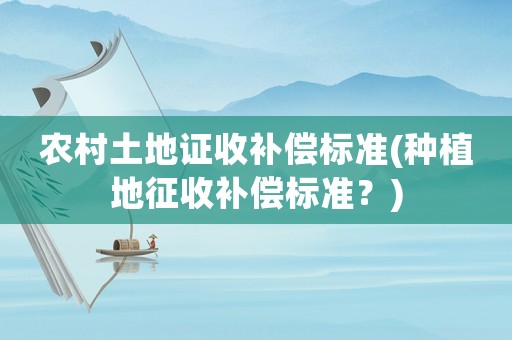 農(nóng)村土地證收補(bǔ)償標(biāo)準(zhǔn)(種植地征收補(bǔ)償標(biāo)準(zhǔn)？)