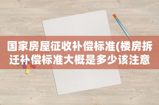 國家房屋征收補償標(biāo)準(zhǔn)(樓房拆遷補償標(biāo)準(zhǔn)大概是多少該注意些什么)